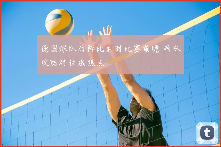 德国球队对阵比利时比赛前瞻 两队攻防对位成焦点