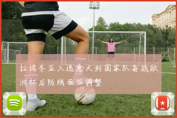 拉诺齐亚入选意大利国家队备战欧洲杯后防线面临调整