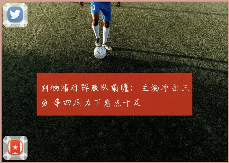 利物浦对阵狼队前瞻：主场冲击三分 争四压力下看点十足