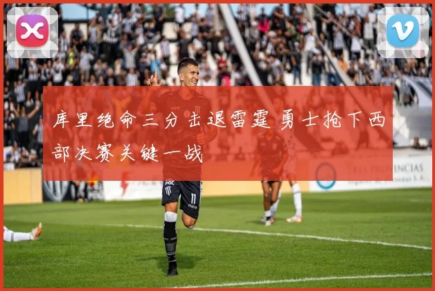 库里绝命三分击退雷霆 勇士抢下西部决赛关键一战