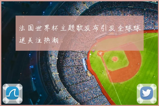 法国世界杯主题歌发布引发全球球迷关注热潮