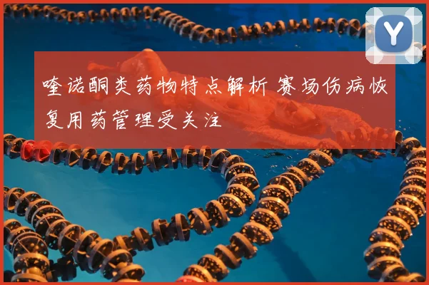 喹诺酮类药物特点解析 赛场伤病恢复用药管理受关注
