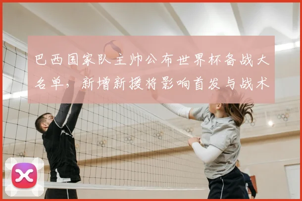 巴西国家队主帅公布世界杯备战大名单，新增新援将影响首发与战术布局