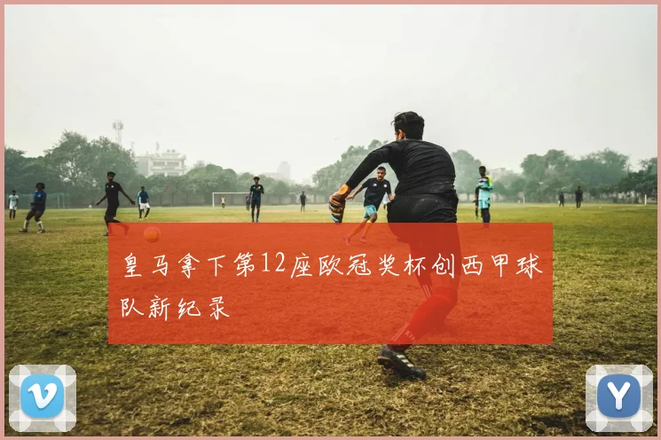 皇马拿下第12座欧冠奖杯创西甲球队新纪录