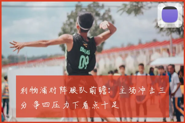 利物浦对阵狼队前瞻：主场冲击三分 争四压力下看点十足