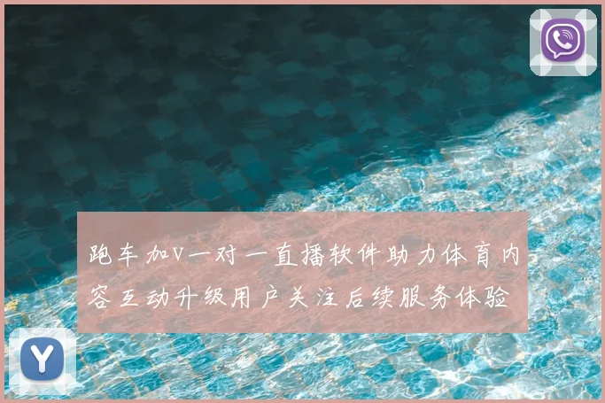 跑车加v一对一直播软件助力体育内容互动升级用户关注后续服务体验