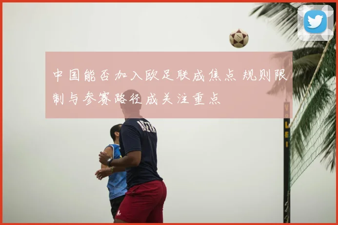 中国能否加入欧足联成焦点 规则限制与参赛路径成关注重点