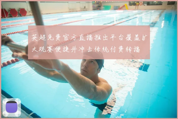 英超免费官方直播推出平台覆盖扩大观赛便捷并冲击传统付费转播