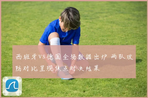 西班牙vs德国全场数据出炉 两队攻防对比呈现焦点对决结果