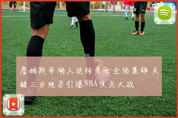 詹姆斯率湖人逆转勇士全场集锦 关键三分绝杀引爆NBA焦点大战