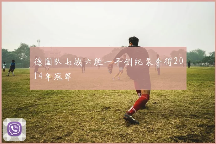 德国队七战六胜一平创纪录夺得2014年冠军