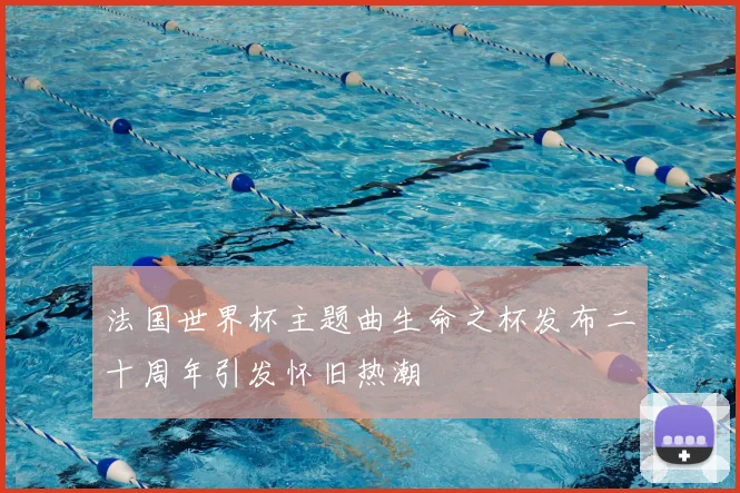 法国世界杯主题曲生命之杯发布二十周年引发怀旧热潮