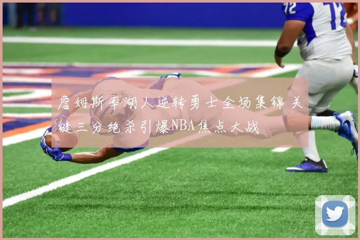 詹姆斯率湖人逆转勇士全场集锦 关键三分绝杀引爆NBA焦点大战