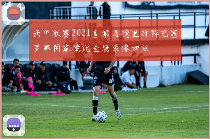 西甲联赛2021皇家马德里对阵巴塞罗那国家德比全场录像回放