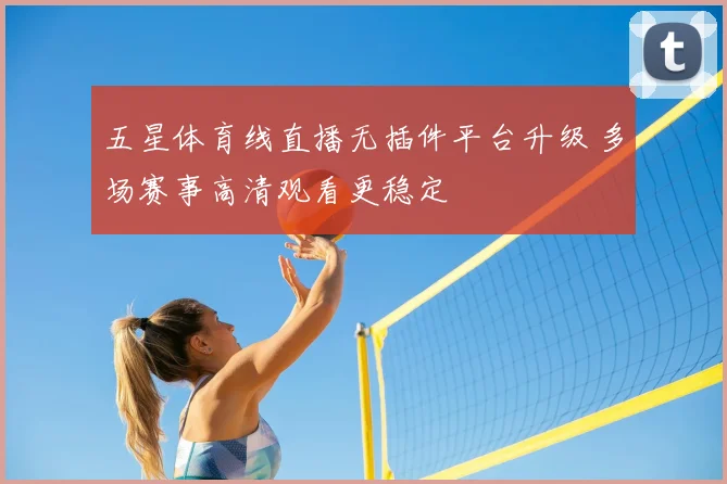 五星体育线直播无插件平台升级 多场赛事高清观看更稳定