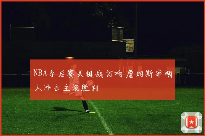 NBA季后赛关键战打响 詹姆斯率湖人冲击主场胜利