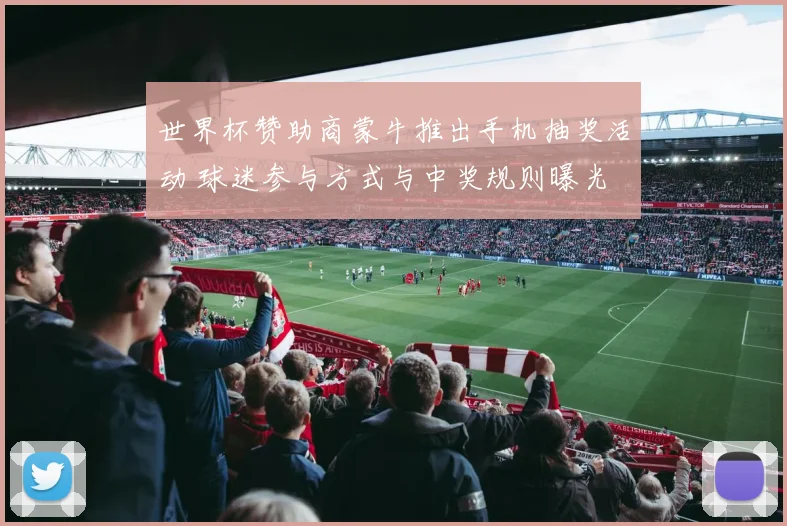 世界杯赞助商蒙牛推出手机抽奖活动 球迷参与方式与中奖规则曝光