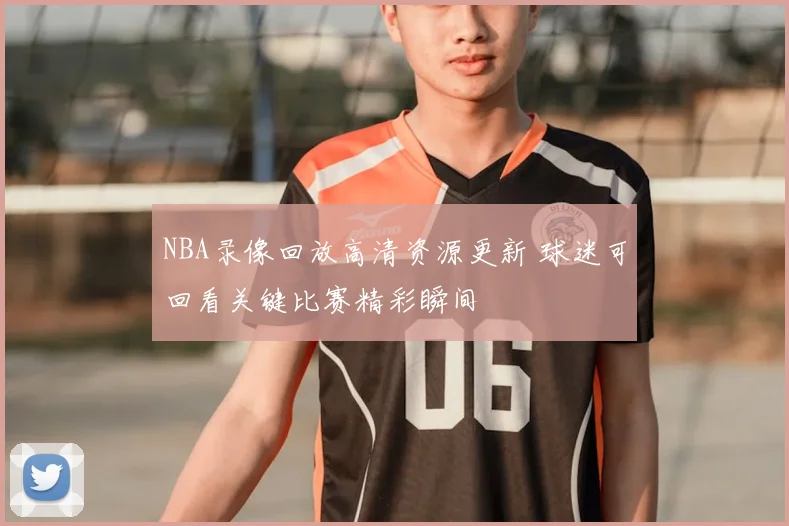NBA录像回放高清资源更新 球迷可回看关键比赛精彩瞬间