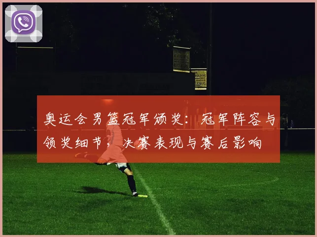 奥运会男篮冠军颁奖：冠军阵容与领奖细节，决赛表现与赛后影响
