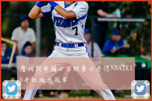 詹姆斯率骑士击败勇士夺得NBA2K16手机版总冠军