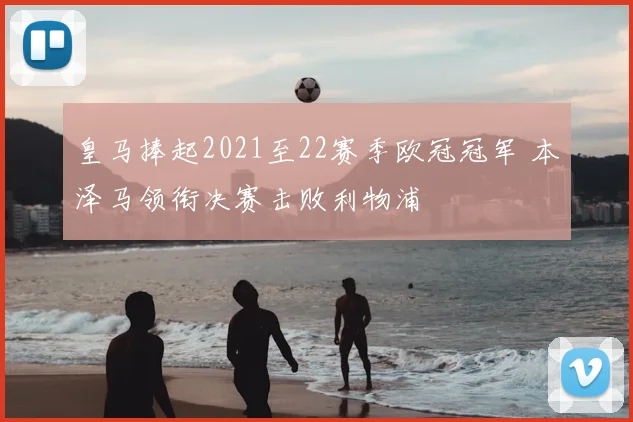 皇马捧起2021至22赛季欧冠冠军 本泽马领衔决赛击败利物浦