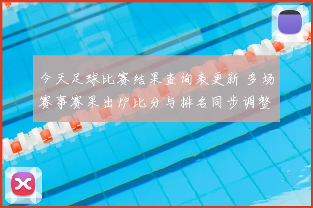 今天足球比赛结果查询表更新 多场赛事赛果出炉比分与排名同步调整