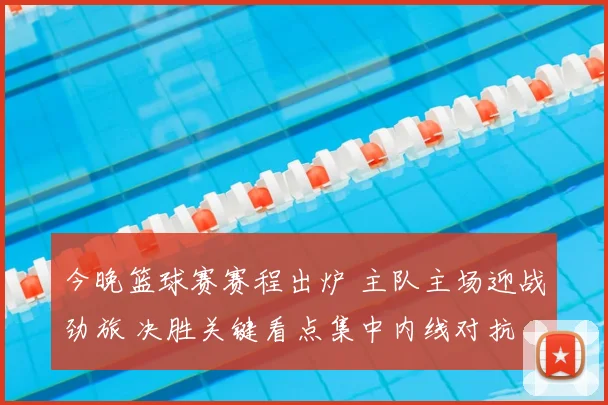 今晚篮球赛赛程出炉 主队主场迎战劲旅 决胜关键看点集中内线对抗
