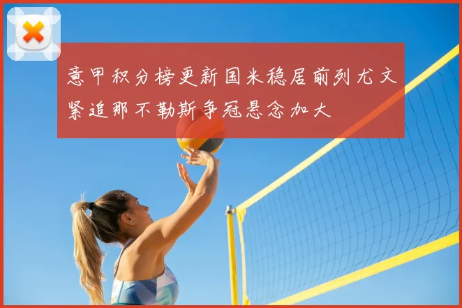 意甲积分榜更新国米稳居前列尤文紧追那不勒斯争冠悬念加大