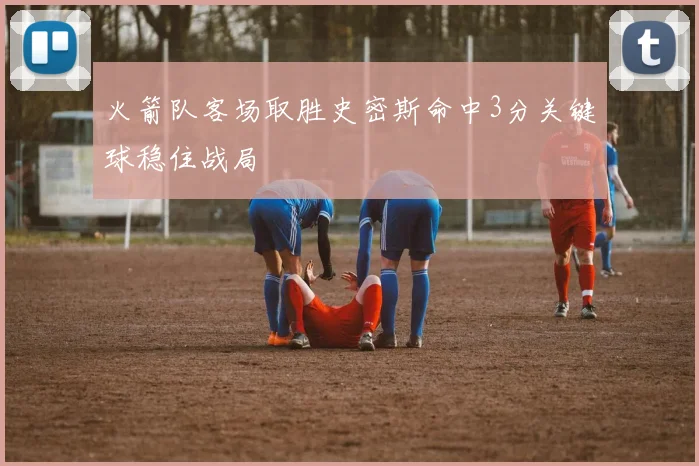 火箭队客场取胜史密斯命中3分关键球稳住战局