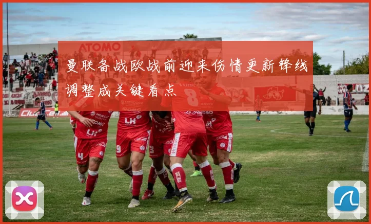 曼联备战欧战前迎来伤情更新锋线调整成关键看点