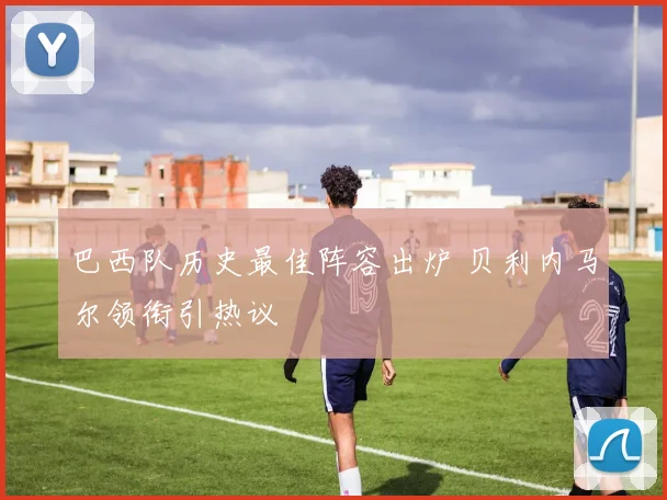 巴西队历史最佳阵容出炉 贝利内马尔领衔引热议