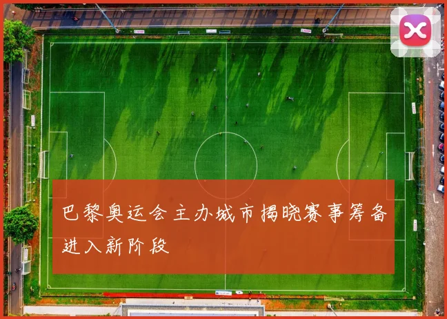 巴黎奥运会主办城市揭晓赛事筹备进入新阶段