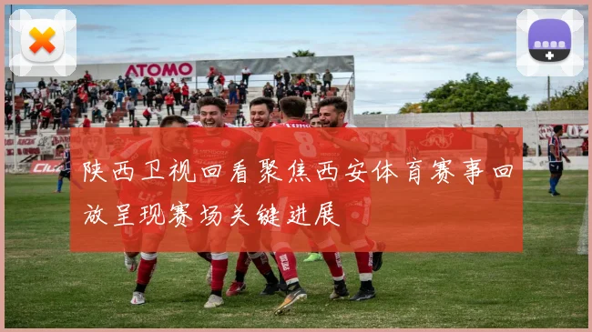 陕西卫视回看聚焦西安体育赛事回放呈现赛场关键进展