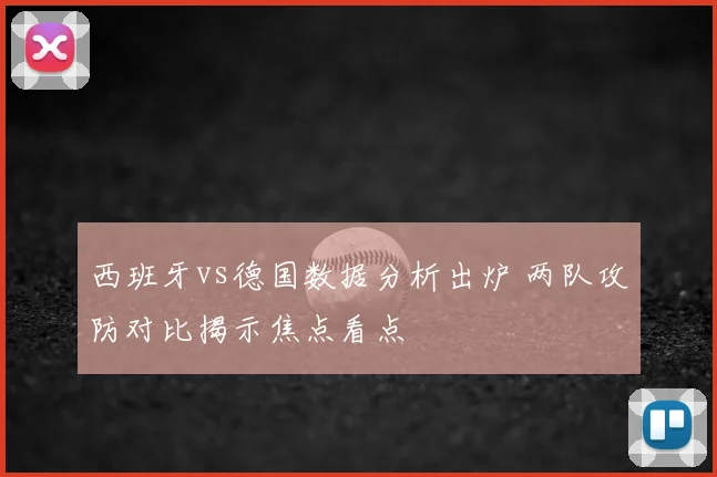 西班牙vs德国数据分析出炉 两队攻防对比揭示焦点看点