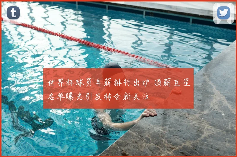 世界杯球员年薪排行出炉 顶薪巨星名单曝光引发转会新关注