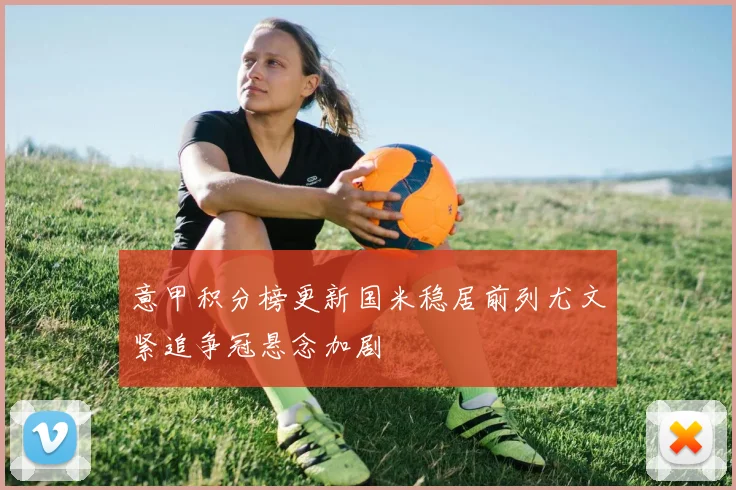 意甲积分榜更新国米稳居前列尤文紧追争冠悬念加剧