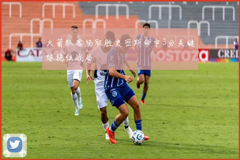 火箭队客场取胜史密斯命中3分关键球稳住战局
