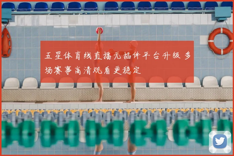五星体育线直播无插件平台升级 多场赛事高清观看更稳定