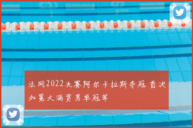 法网2022决赛阿尔卡拉斯夺冠 首次加冕大满贯男单冠军