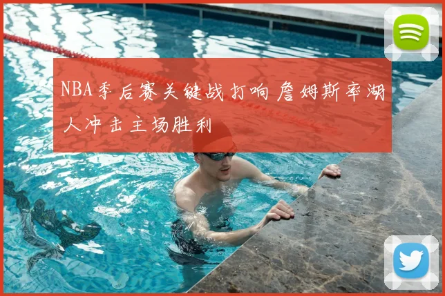 NBA季后赛关键战打响 詹姆斯率湖人冲击主场胜利