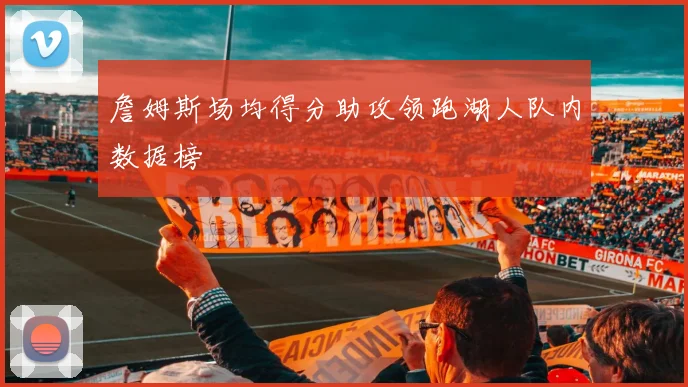 詹姆斯场均得分助攻领跑湖人队内数据榜