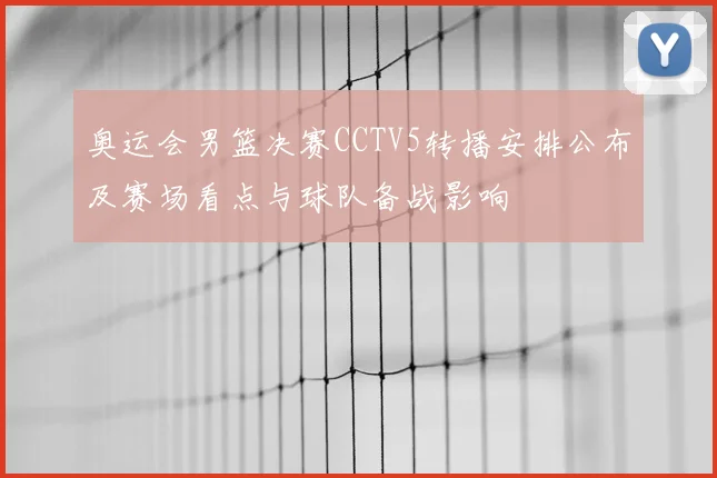 奥运会男篮决赛CCTV5转播安排公布及赛场看点与球队备战影响