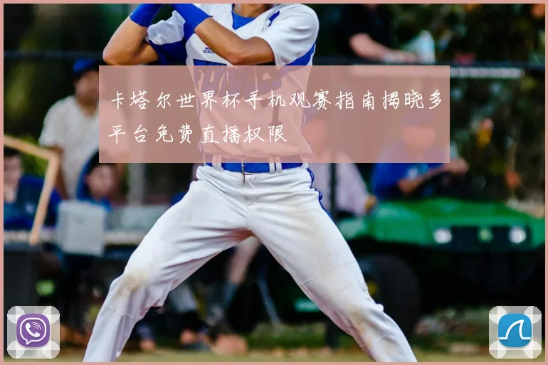 卡塔尔世界杯手机观赛指南揭晓多平台免费直播权限