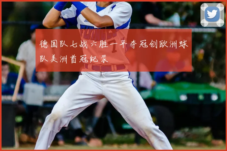 德国队七战六胜一平夺冠创欧洲球队美洲首冠纪录