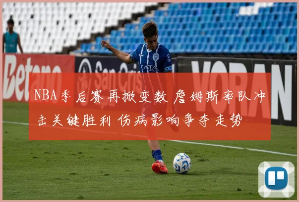 NBA季后赛再掀变数 詹姆斯率队冲击关键胜利 伤病影响争夺走势