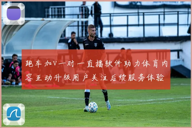 跑车加v一对一直播软件助力体育内容互动升级用户关注后续服务体验
