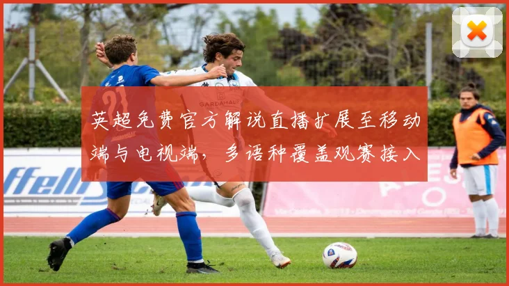 英超免费官方解说直播扩展至移动端与电视端，多语种覆盖观赛接入更便捷