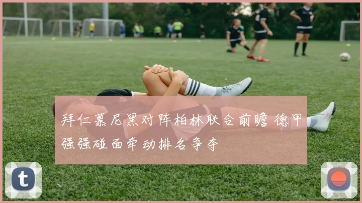 拜仁慕尼黑对阵柏林联合前瞻 德甲强强碰面牵动排名争夺