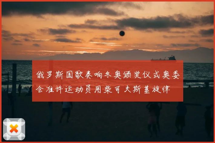 俄罗斯国歌奏响冬奥颁奖仪式奥委会准许运动员用柴可夫斯基旋律