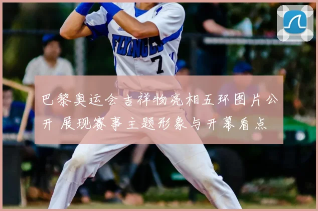 巴黎奥运会吉祥物亮相五环图片公开 展现赛事主题形象与开幕看点